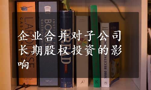 企业合并对子公司长期股权投资的影响