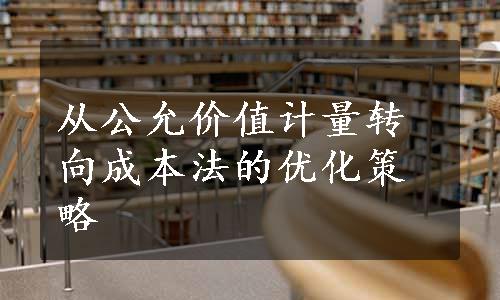 从公允价值计量转向成本法的优化策略