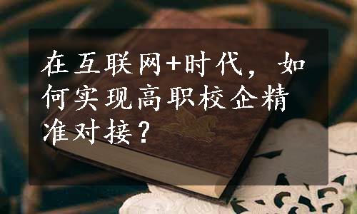 在互联网+时代，如何实现高职校企精准对接？