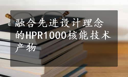 融合先进设计理念的HPR1000核能技术产物