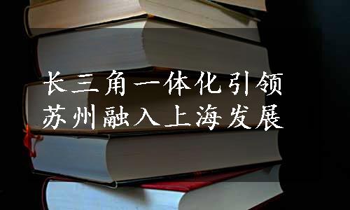 长三角一体化引领苏州融入上海发展