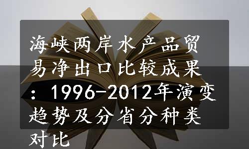 海峡两岸水产品贸易净出口比较成果：1996-2012年演变趋势及分省分种类对比