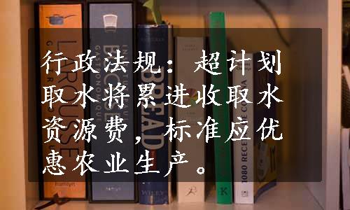 行政法规：超计划取水将累进收取水资源费，标准应优惠农业生产。