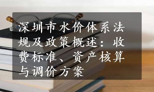 深圳市水价体系法规及政策概述：收费标准、资产核算与调价方案