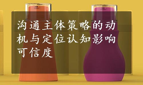 沟通主体策略的动机与定位认知影响可信度