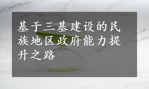 基于三基建设的民族地区政府能力提升之路