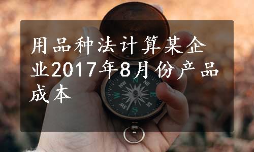 用品种法计算某企业2017年8月份产品成本