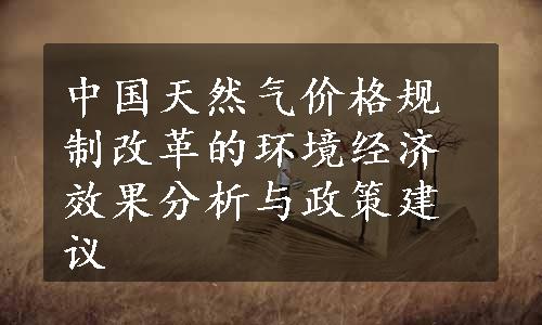 中国天然气价格规制改革的环境经济效果分析与政策建议