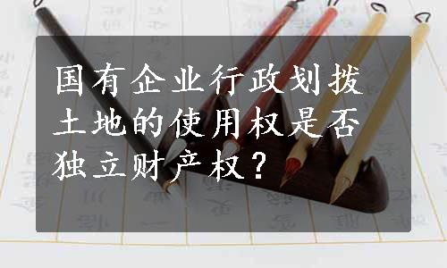 国有企业行政划拨土地的使用权是否独立财产权？