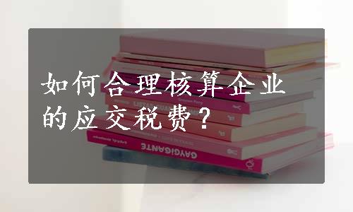 如何合理核算企业的应交税费？