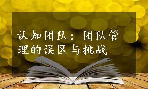 认知团队：团队管理的误区与挑战