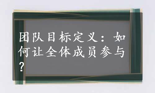 团队目标定义：如何让全体成员参与？