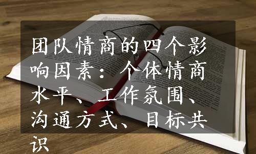 团队情商的四个影响因素：个体情商水平、工作氛围、沟通方式、目标共识