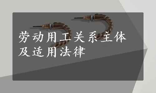 劳动用工关系主体及适用法律