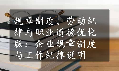 规章制度、劳动纪律与职业道德优化版：企业规章制度与工作纪律说明