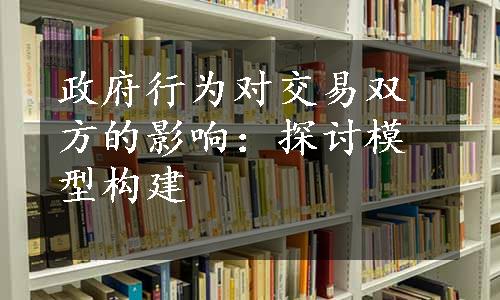 政府行为对交易双方的影响：探讨模型构建