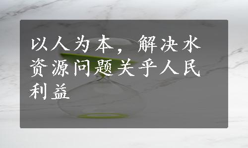 以人为本，解决水资源问题关乎人民利益