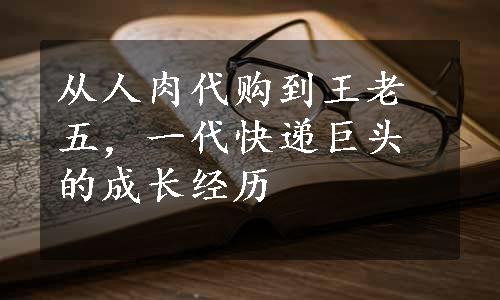 从人肉代购到王老五，一代快递巨头的成长经历