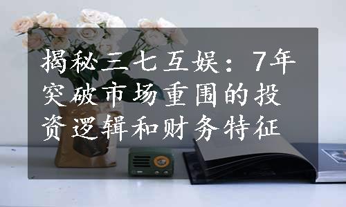 揭秘三七互娱：7年突破市场重围的投资逻辑和财务特征