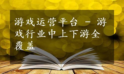 游戏运营平台 - 游戏行业中上下游全覆盖