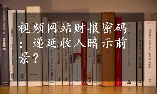 视频网站财报密码：递延收入暗示前景？