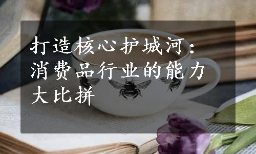 打造核心护城河：消费品行业的能力大比拼