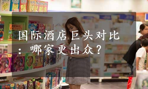 国际酒店巨头对比：哪家更出众？