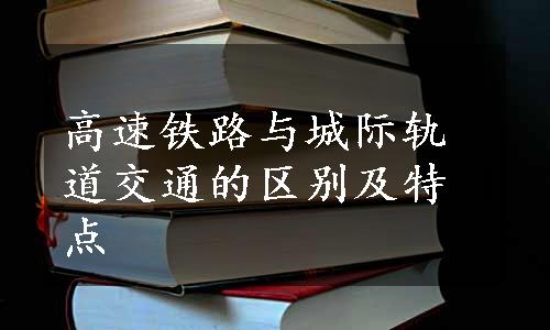 高速铁路与城际轨道交通的区别及特点