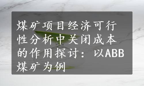 煤矿项目经济可行性分析中关闭成本的作用探讨：以ABB煤矿为例