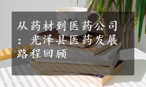 从药材到医药公司：光泽县医药发展路程回顾