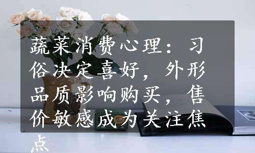 蔬菜消费心理：习俗决定喜好，外形品质影响购买，售价敏感成为关注焦点