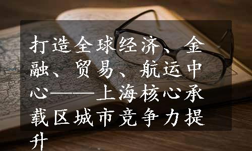 打造全球经济、金融、贸易、航运中心——上海核心承载区城市竞争力提升