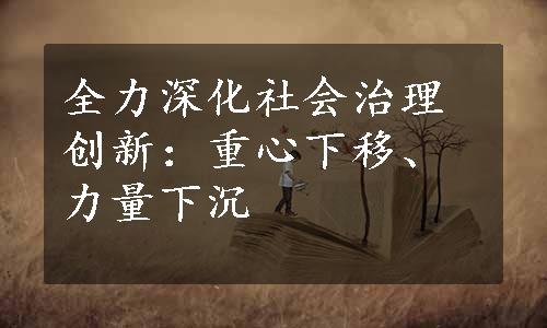 全力深化社会治理创新：重心下移、力量下沉