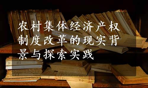 农村集体经济产权制度改革的现实背景与探索实践