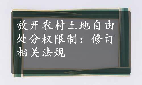 放开农村土地自由处分权限制：修订相关法规