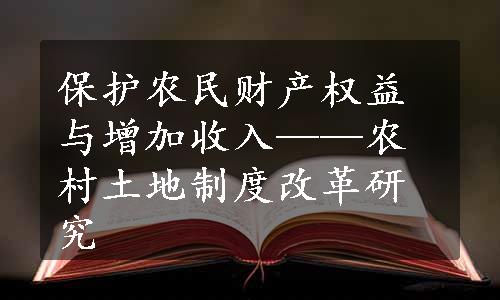 保护农民财产权益与增加收入——农村土地制度改革研究