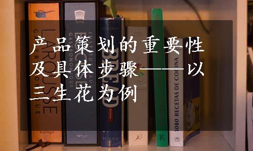 产品策划的重要性及具体步骤——以三生花为例