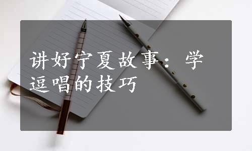 讲好宁夏故事：学逗唱的技巧