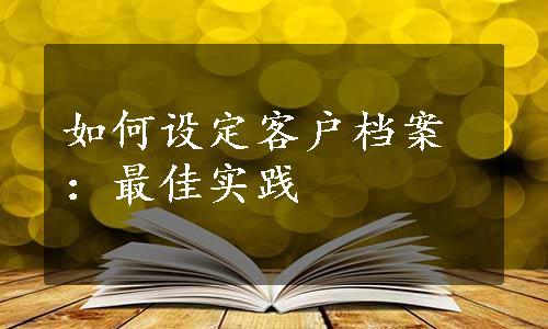 如何设定客户档案：最佳实践