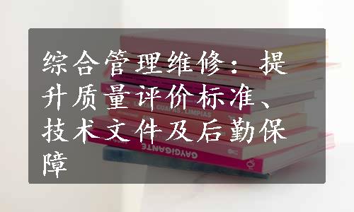 综合管理维修：提升质量评价标准、技术文件及后勤保障