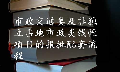 市政交通类及非独立占地市政类线性项目的报批配套流程