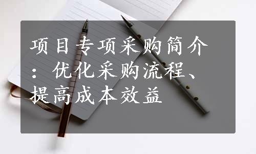 项目专项采购简介：优化采购流程、提高成本效益