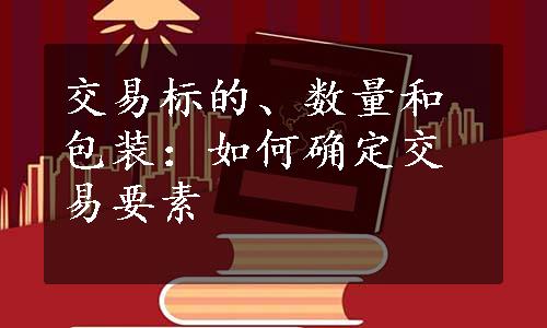 交易标的、数量和包装：如何确定交易要素