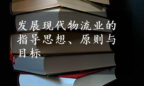 发展现代物流业的指导思想、原则与目标