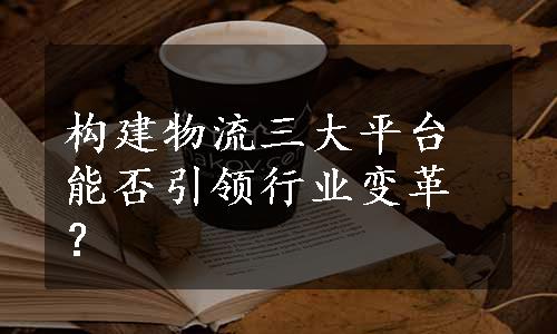 构建物流三大平台能否引领行业变革？