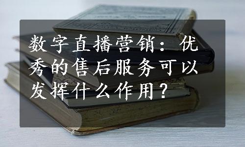 数字直播营销：优秀的售后服务可以发挥什么作用？