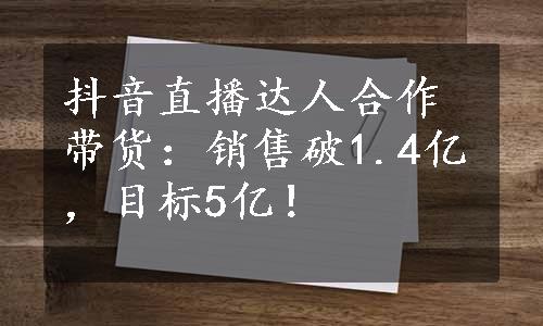 抖音直播达人合作带货：销售破1.4亿，目标5亿！