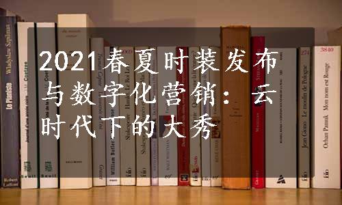 2021春夏时装发布与数字化营销：云时代下的大秀