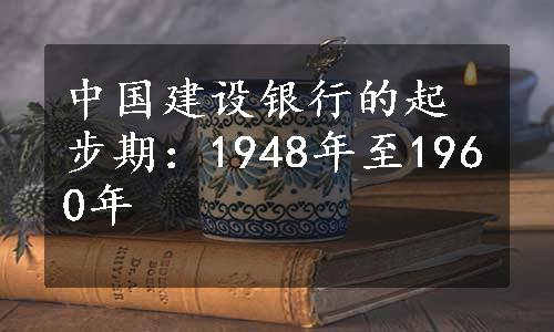 中国建设银行的起步期：1948年至1960年