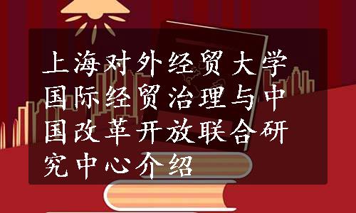 上海对外经贸大学国际经贸治理与中国改革开放联合研究中心介绍